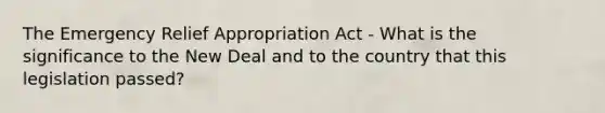 The Emergency Relief Appropriation Act - What is the significance to the New Deal and to the country that this legislation passed?