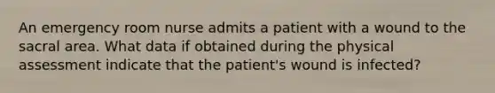 An emergency room nurse admits a patient with a wound to the sacral area. What data if obtained during the physical assessment indicate that the patient's wound is infected?