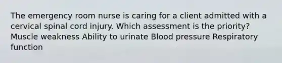 The emergency room nurse is caring for a client admitted with a cervical spinal cord injury. Which assessment is the priority? Muscle weakness Ability to urinate Blood pressure Respiratory function