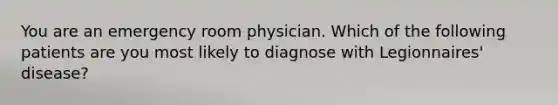 You are an emergency room physician. Which of the following patients are you most likely to diagnose with Legionnaires' disease?