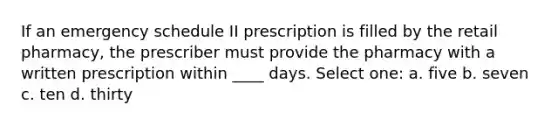 If an emergency schedule II prescription is filled by the retail pharmacy, the prescriber must provide the pharmacy with a written prescription within ____ days. Select one: a. five b. seven c. ten d. thirty