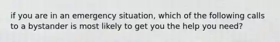 if you are in an emergency situation, which of the following calls to a bystander is most likely to get you the help you need?