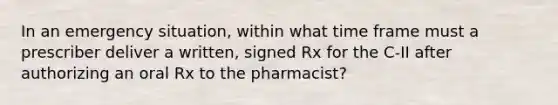 In an emergency situation, within what time frame must a prescriber deliver a written, signed Rx for the C-II after authorizing an oral Rx to the pharmacist?