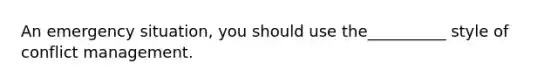 An emergency situation, you should use the__________ style of conflict management.