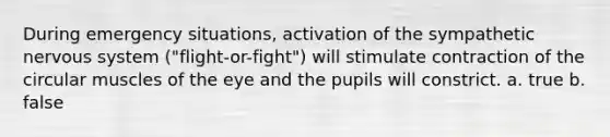 During emergency situations, activation of the sympathetic nervous system ("flight-or-fight") will stimulate contraction of the circular muscles of the eye and the pupils will constrict. a. true b. false