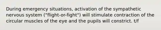 During emergency situations, activation of the sympathetic <a href='https://www.questionai.com/knowledge/kThdVqrsqy-nervous-system' class='anchor-knowledge'>nervous system</a> ("flight-or-fight") will stimulate contraction of the circular muscles of the eye and the pupils will constrict. t/f