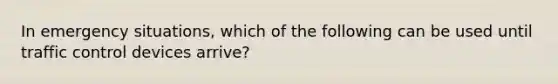 In emergency situations, which of the following can be used until traffic control devices arrive?