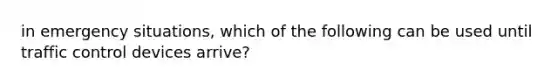 in emergency situations, which of the following can be used until traffic control devices arrive?