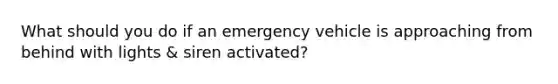 What should you do if an emergency vehicle is approaching from behind with lights & siren activated?