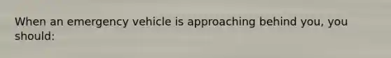 When an emergency vehicle is approaching behind you, you should: