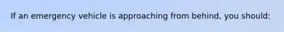If an emergency vehicle is approaching from behind, you should: