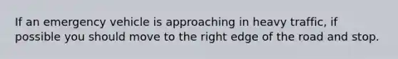 If an emergency vehicle is approaching in heavy traffic, if possible you should move to the right edge of the road and stop.