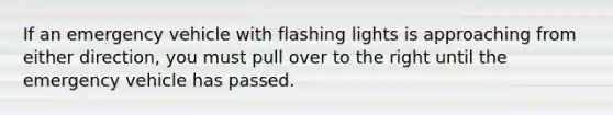 If an emergency vehicle with flashing lights is approaching from either direction, you must pull over to the right until the emergency vehicle has passed.