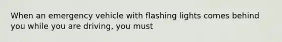 When an emergency vehicle with flashing lights comes behind you while you are driving, you must