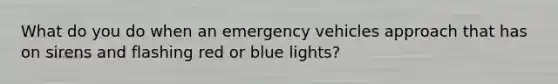 What do you do when an emergency vehicles approach that has on sirens and flashing red or blue lights?