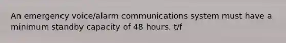 An emergency voice/alarm communications system must have a minimum standby capacity of 48 hours. t/f