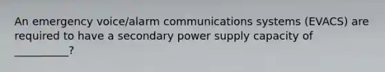 An emergency voice/alarm communications systems (EVACS) are required to have a secondary power supply capacity of __________?