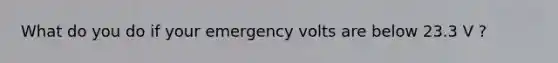 What do you do if your emergency volts are below 23.3 V ?