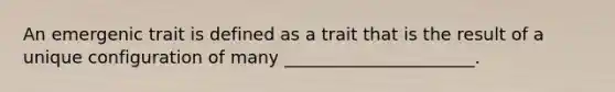 An emergenic trait is defined as a trait that is the result of a unique configuration of many ______________________.