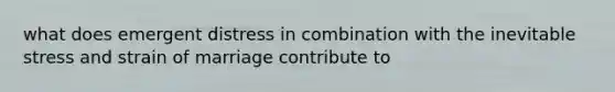 what does emergent distress in combination with the inevitable stress and strain of marriage contribute to
