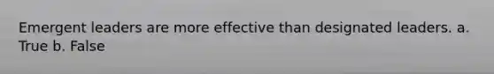 Emergent leaders are more effective than designated leaders. a. True b. False
