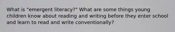 What is "emergent literacy?" What are some things young children know about reading and writing before they enter school and learn to read and write conventionally?