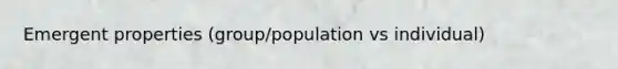 Emergent properties (group/population vs individual)