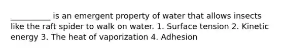 __________ is an emergent property of water that allows insects like the raft spider to walk on water. 1. Surface tension 2. Kinetic energy 3. The heat of vaporization 4. Adhesion