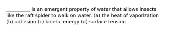 __________ is an emergent property of water that allows insects like the raft spider to walk on water. (a) the heat of vaporization (b) adhesion (c) kinetic energy (d) surface tension