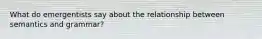 What do emergentists say about the relationship between semantics and grammar?