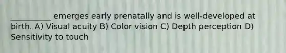 __________ emerges early prenatally and is well-developed at birth. A) Visual acuity B) Color vision C) Depth perception D) Sensitivity to touch