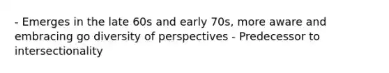 - Emerges in the late 60s and early 70s, more aware and embracing go diversity of perspectives - Predecessor to intersectionality