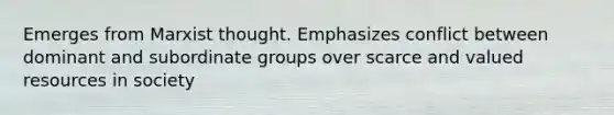 Emerges from Marxist thought. Emphasizes conflict between dominant and subordinate groups over scarce and valued resources in society