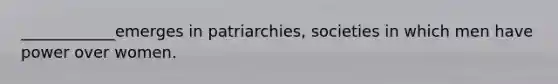 ____________emerges in patriarchies, societies in which men have power over women.