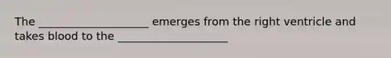 The ____________________ emerges from the right ventricle and takes blood to the ____________________