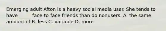 Emerging adult Afton is a heavy social media user. She tends to have _____ face-to-face friends than do nonusers. A. the same amount of B. less C. variable D. more