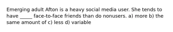 Emerging adult Afton is a heavy social media user. She tends to have _____ face-to-face friends than do nonusers. a) more b) the same amount of c) less d) variable