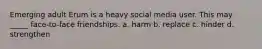 Emerging adult Erum is a heavy social media user. This may _____ face-to-face friendships. a. harm b. replace c. hinder d. strengthen