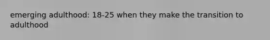 emerging adulthood: 18-25 when they make the transition to adulthood