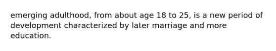 emerging adulthood, from about age 18 to 25, is a new period of development characterized by later marriage and more education.