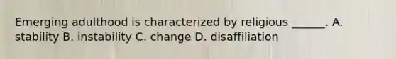 Emerging adulthood is characterized by religious ______. A. stability B. instability C. change D. disaffiliation