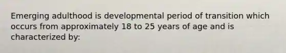 Emerging adulthood is developmental period of transition which occurs from approximately 18 to 25 years of age and is characterized by: