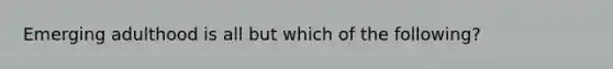 Emerging adulthood is all but which of the following?