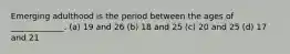 Emerging adulthood is the period between the ages of _____________. (a) 19 and 26 (b) 18 and 25 (c) 20 and 25 (d) 17 and 21