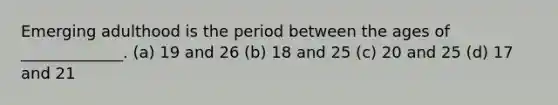 Emerging adulthood is the period between the ages of _____________. (a) 19 and 26 (b) 18 and 25 (c) 20 and 25 (d) 17 and 21