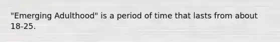 "Emerging Adulthood" is a period of time that lasts from about 18-25.