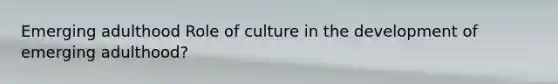 Emerging adulthood Role of culture in the development of emerging adulthood?