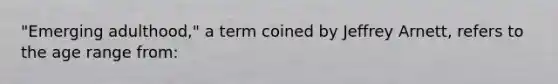 "Emerging adulthood," a term coined by Jeffrey Arnett, refers to the age range from: