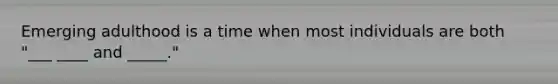 Emerging adulthood is a time when most individuals are both "___ ____ and _____."