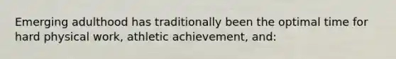 Emerging adulthood has traditionally been the optimal time for hard physical work, athletic achievement, and: